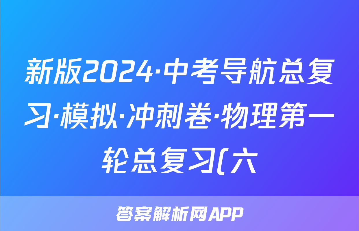 新版2024·中考导航总复习·模拟·冲刺卷·物理第一轮总复习(六)答案
