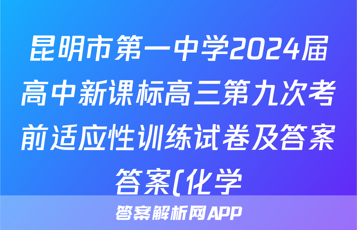 昆明市第一中学2024届高中新课标高三第九次考前适应性训练试卷及答案答案(化学)