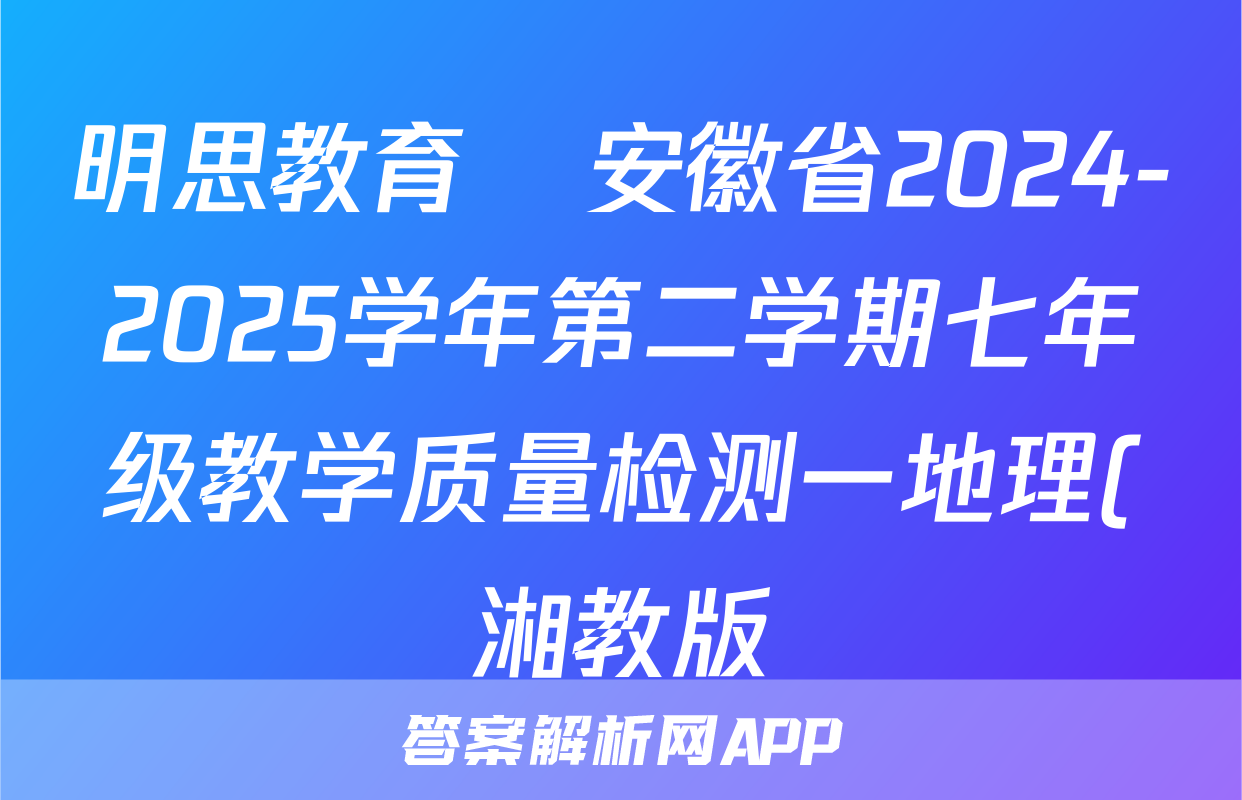 明思教育•安徽省2024-2025学年第二学期七年级教学质量检测一地理(湘教版)试题