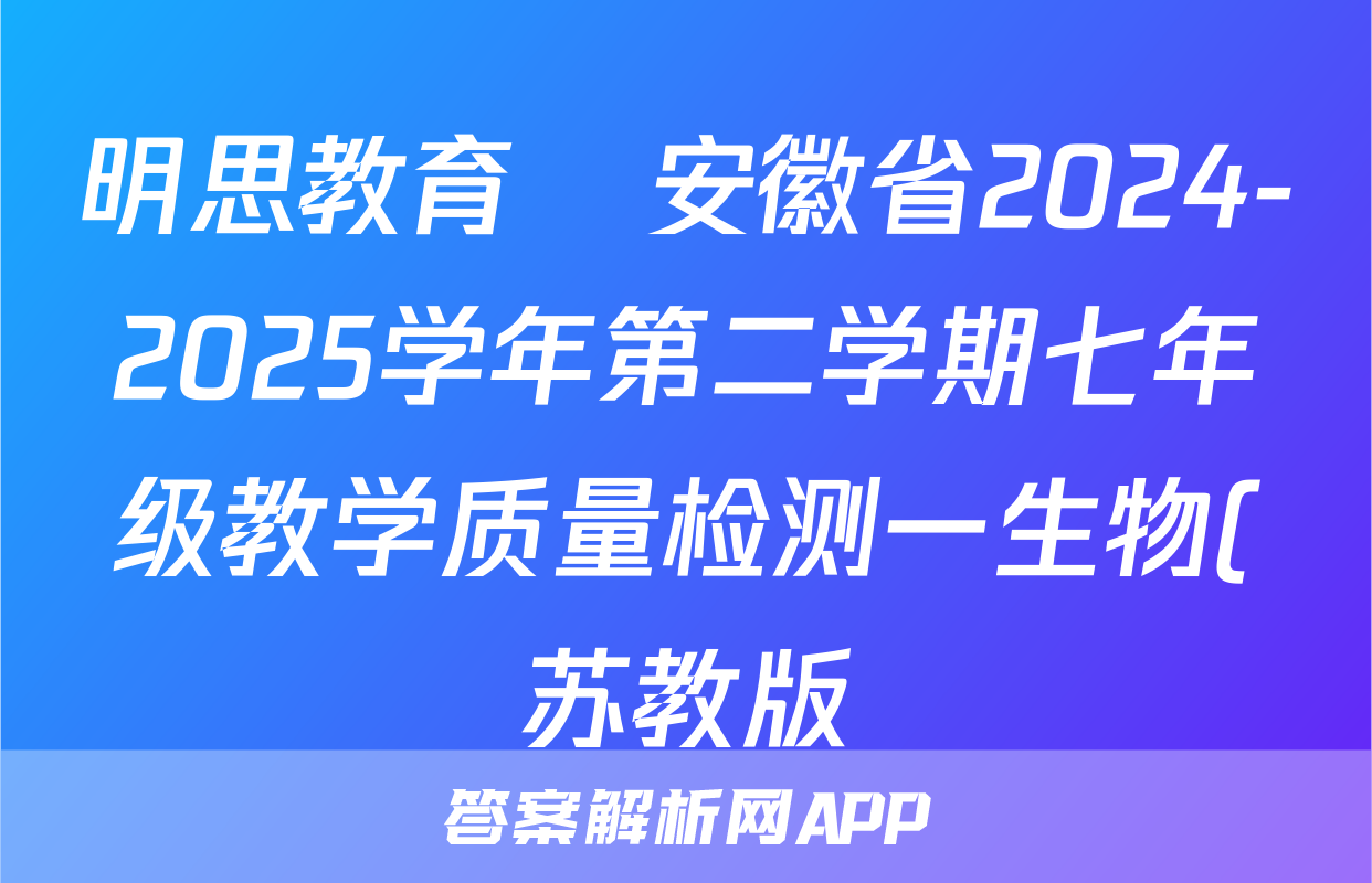 明思教育•安徽省2024-2025学年第二学期七年级教学质量检测一生物(苏教版)试题