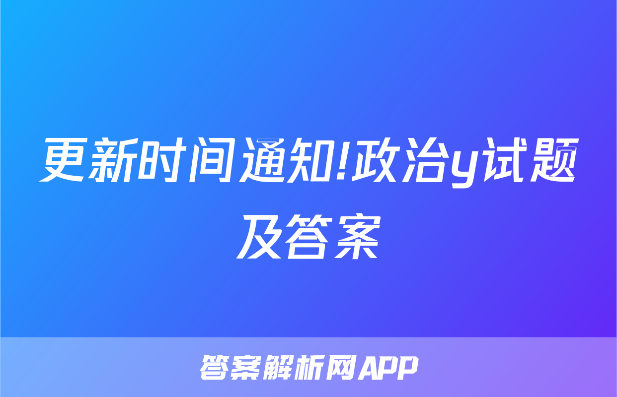 更新时间通知!政治y试题及答案