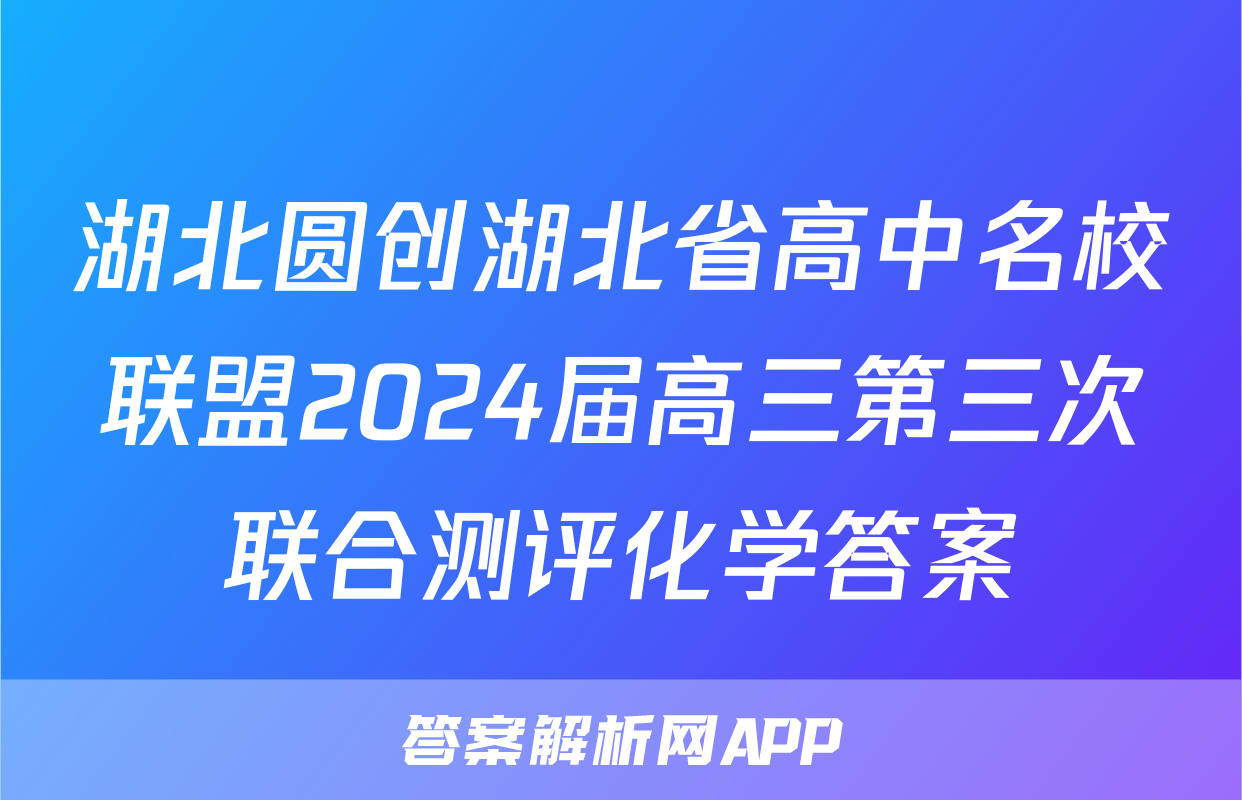 湖北圆创湖北省高中名校联盟2024届高三第三次联合测评化学答案