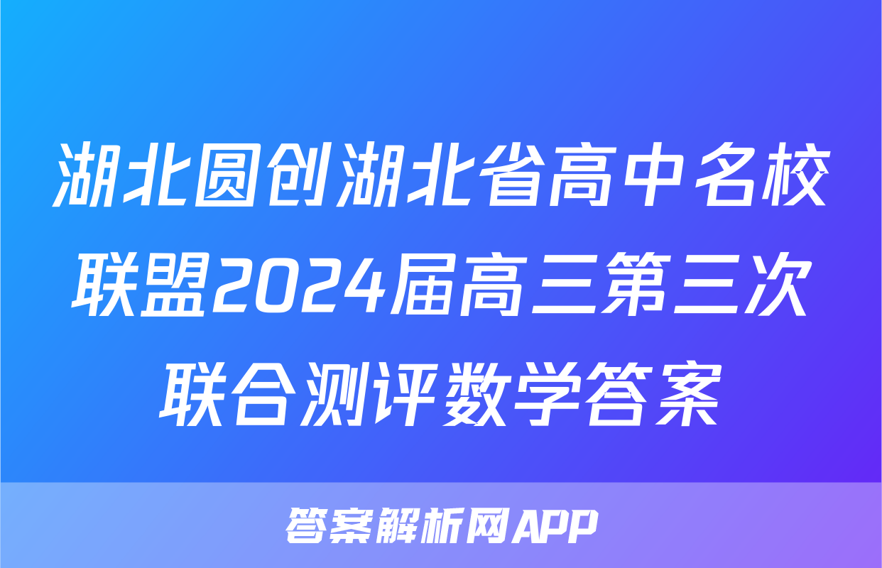 湖北圆创湖北省高中名校联盟2024届高三第三次联合测评数学答案
