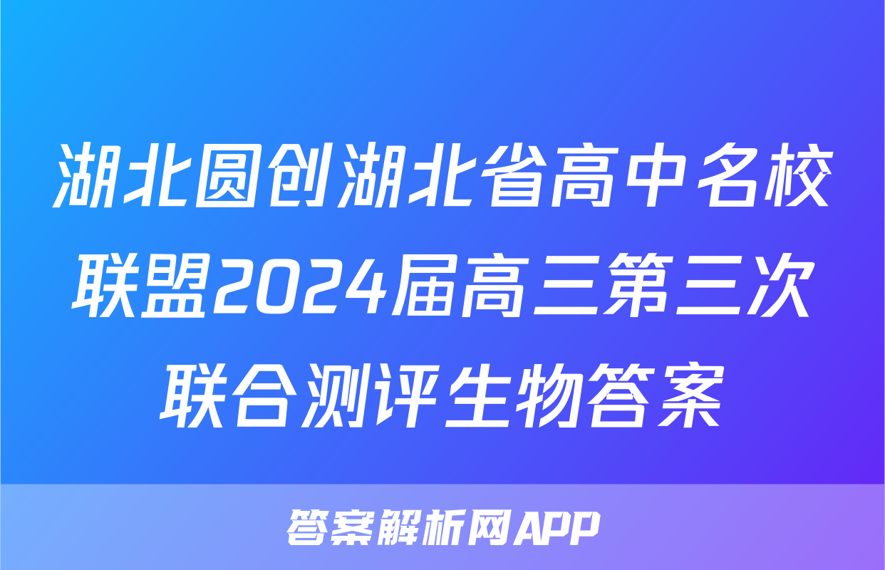 湖北圆创湖北省高中名校联盟2024届高三第三次联合测评生物答案