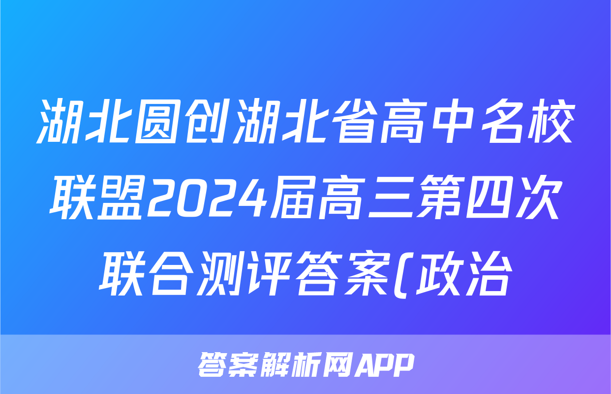 湖北圆创湖北省高中名校联盟2024届高三第四次联合测评答案(政治)