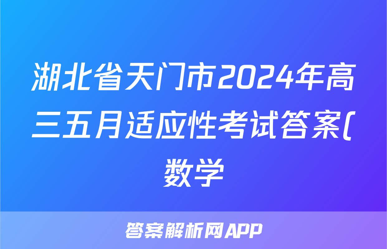 湖北省天门市2024年高三五月适应性考试答案(数学)