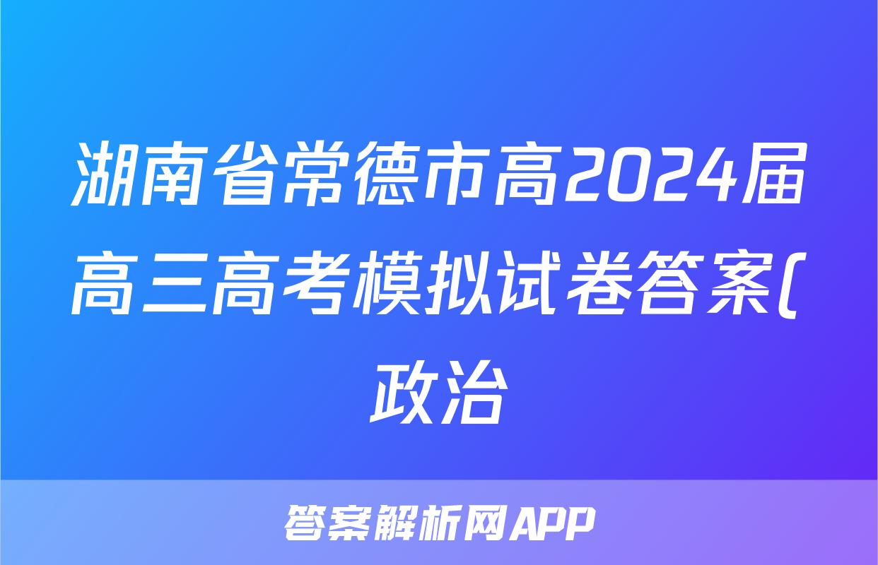 湖南省常德市高2024届高三高考模拟试卷答案(政治)