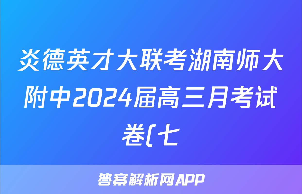 炎德英才大联考湖南师大附中2024届高三月考试卷(七)地理答案
