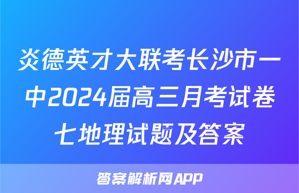 炎德英才大联考长沙市一中2024届高三月考试卷七地理试题及答案
