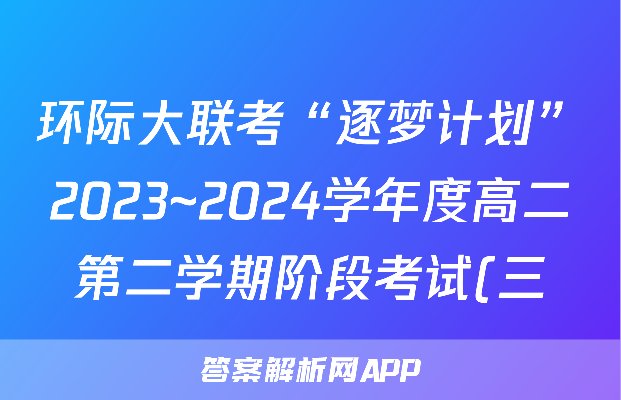 环际大联考“逐梦计划”2023~2024学年度高二第二学期阶段考试(三)3答案(地理)