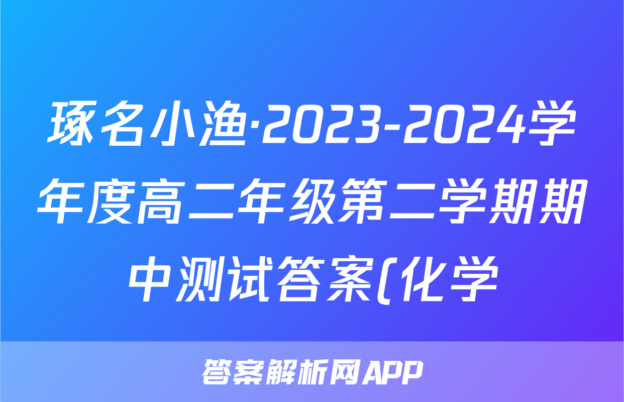琢名小渔·2023-2024学年度高二年级第二学期期中测试答案(化学)