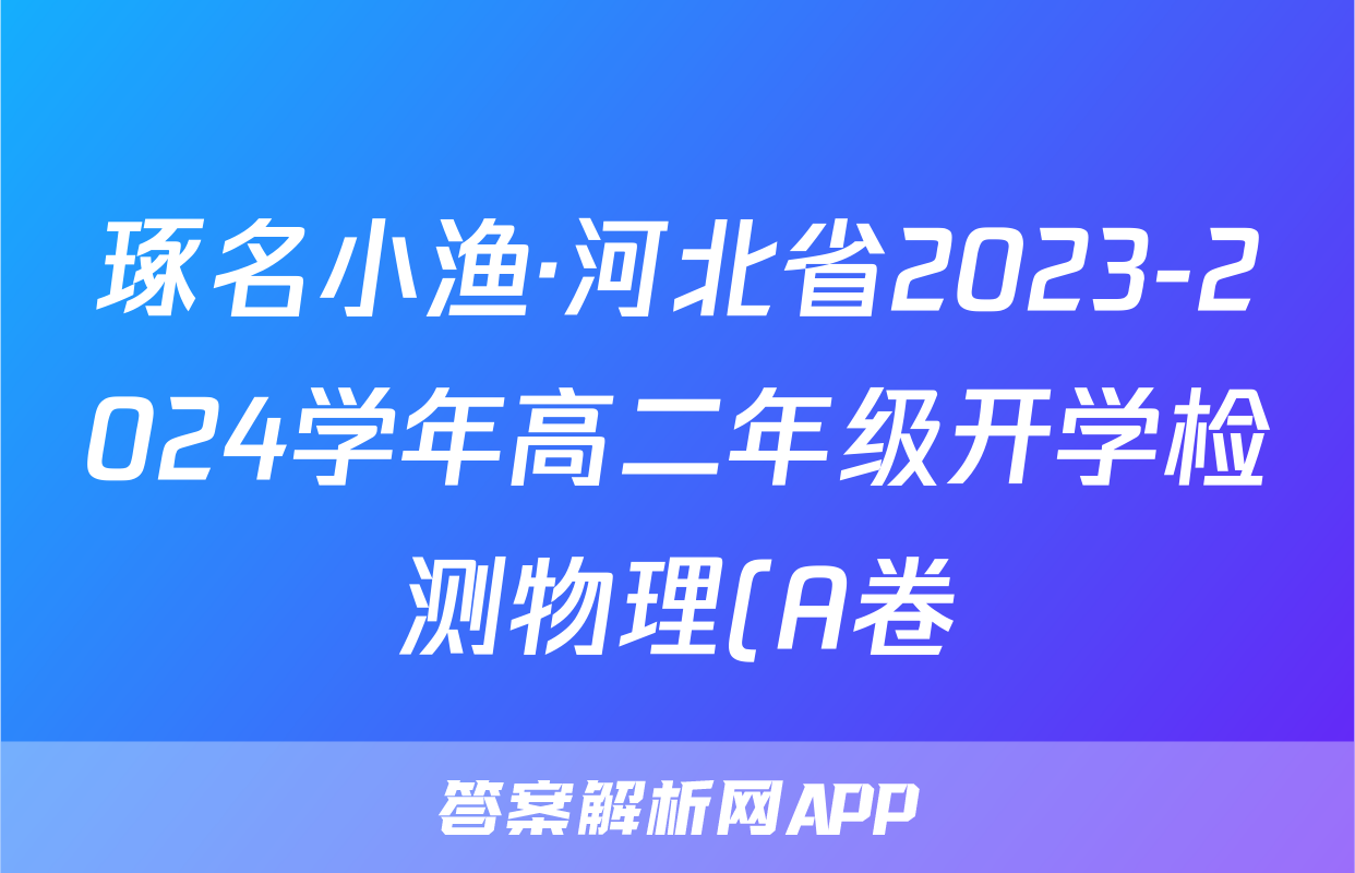 琢名小渔·河北省2023-2024学年高二年级开学检测物理(A卷)答案