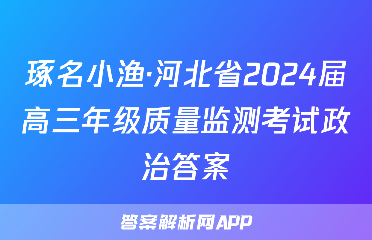 琢名小渔·河北省2024届高三年级质量监测考试政治答案