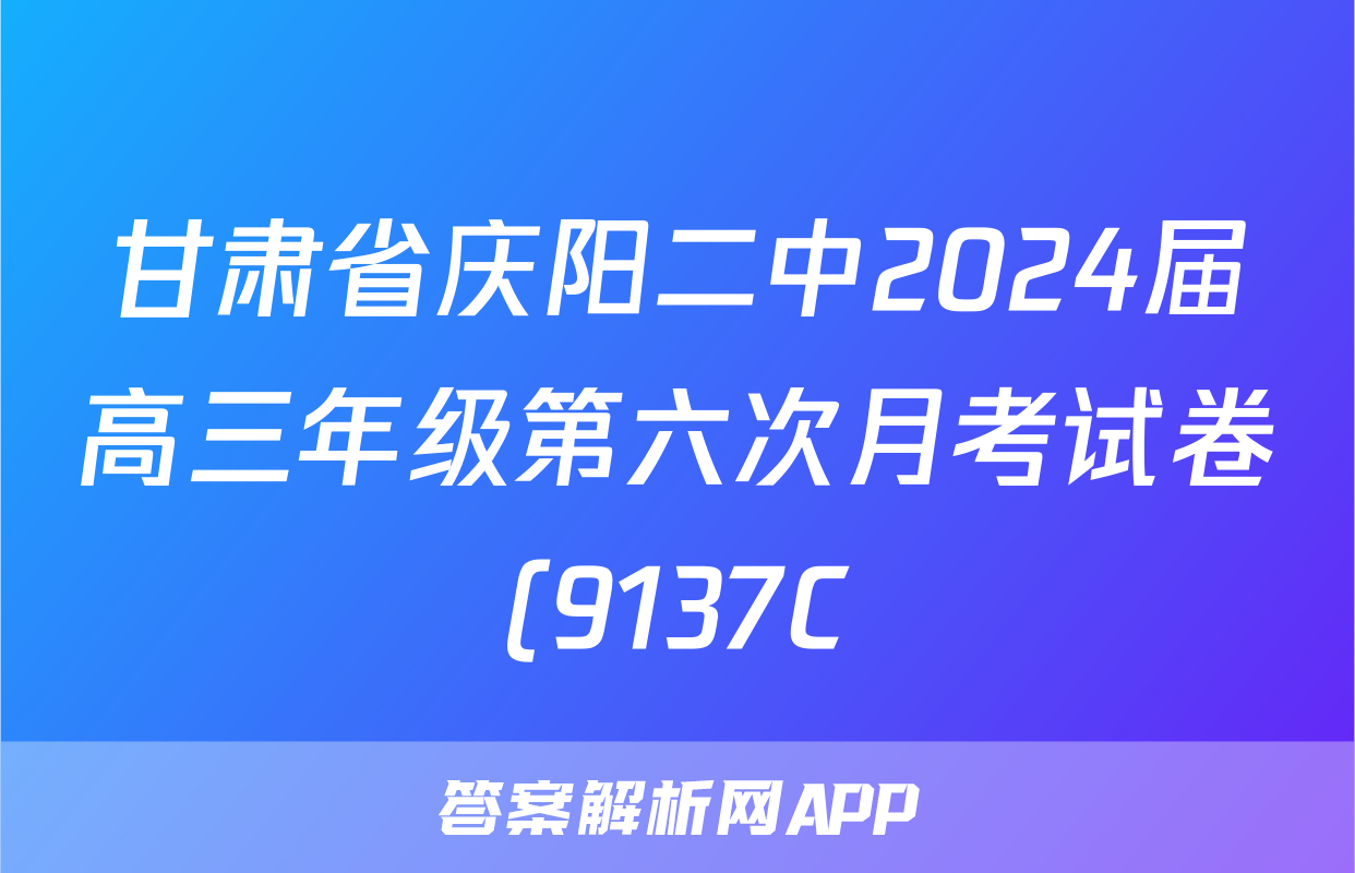 甘肃省庆阳二中2024届高三年级第六次月考试卷(9137C)数学答案