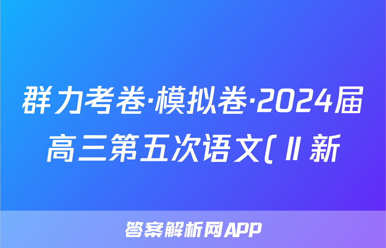 群力考卷·模拟卷·2024届高三第五次语文(Ⅱ新)答案