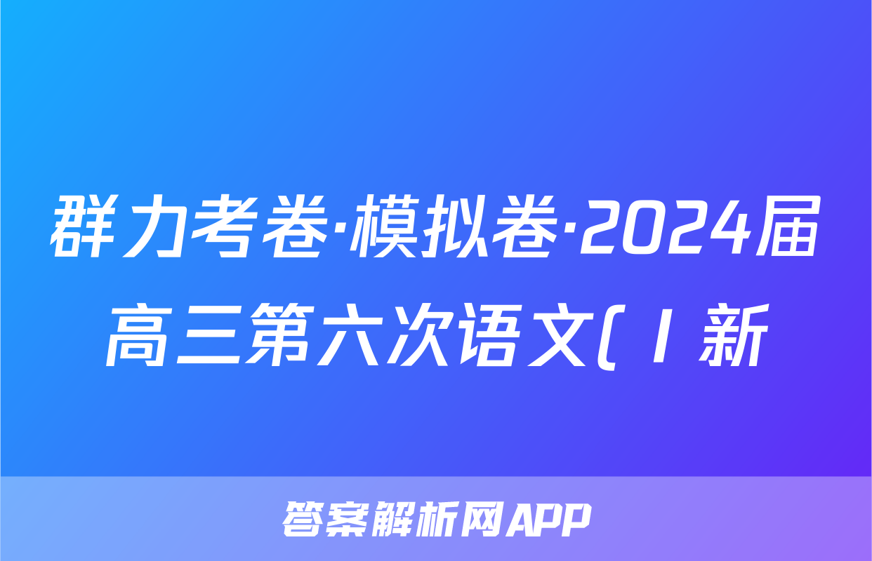 群力考卷·模拟卷·2024届高三第六次语文(Ⅰ新)答案