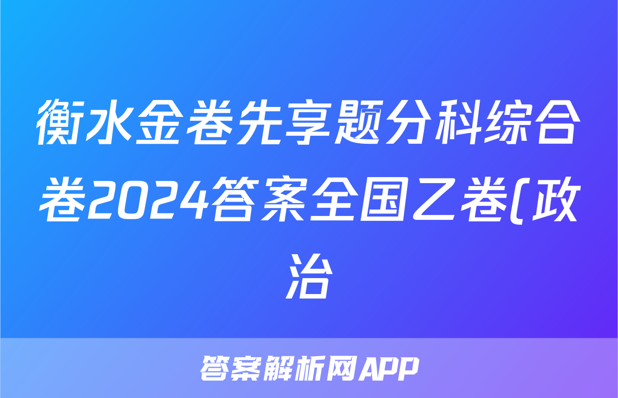 衡水金卷先享题分科综合卷2024答案全国乙卷(政治)试卷答案