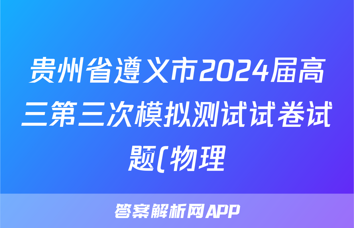 贵州省遵义市2024届高三第三次模拟测试试卷试题(物理)