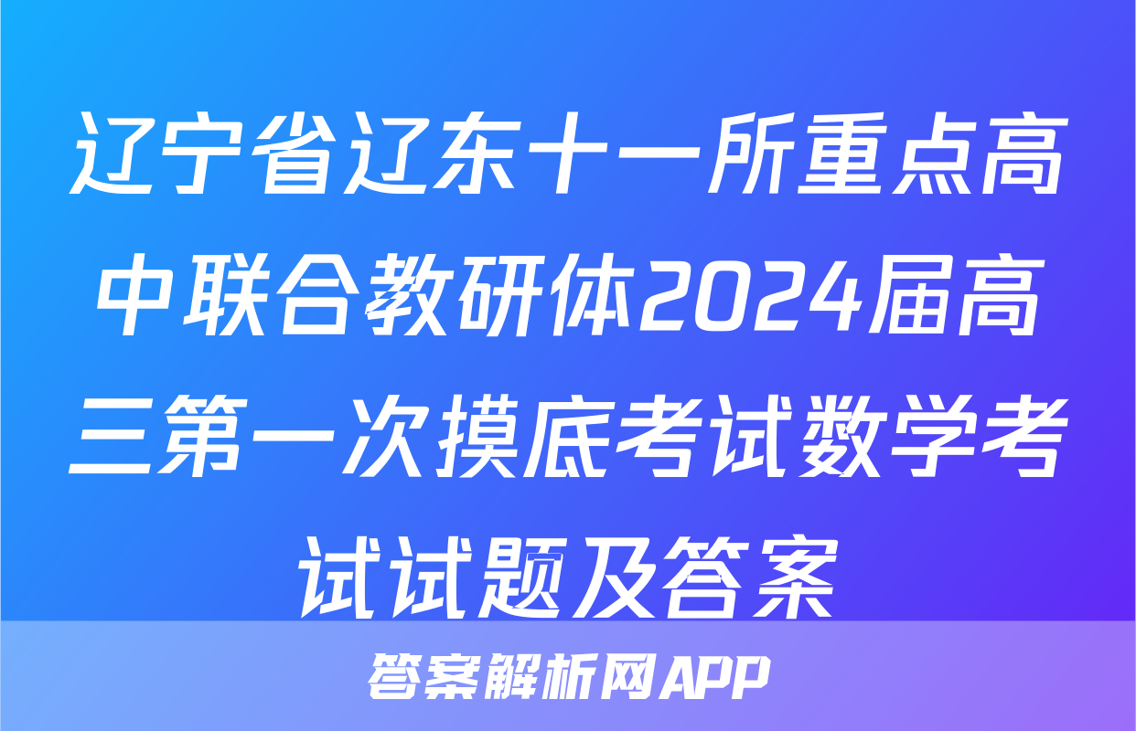 辽宁省辽东十一所重点高中联合教研体2024届高三第一次摸底考试数学考试试题及答案