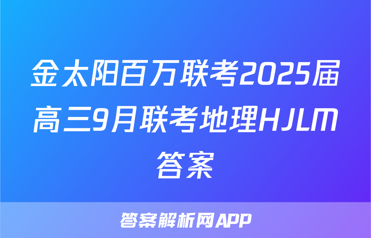金太阳百万联考2025届高三9月联考地理HJLM答案