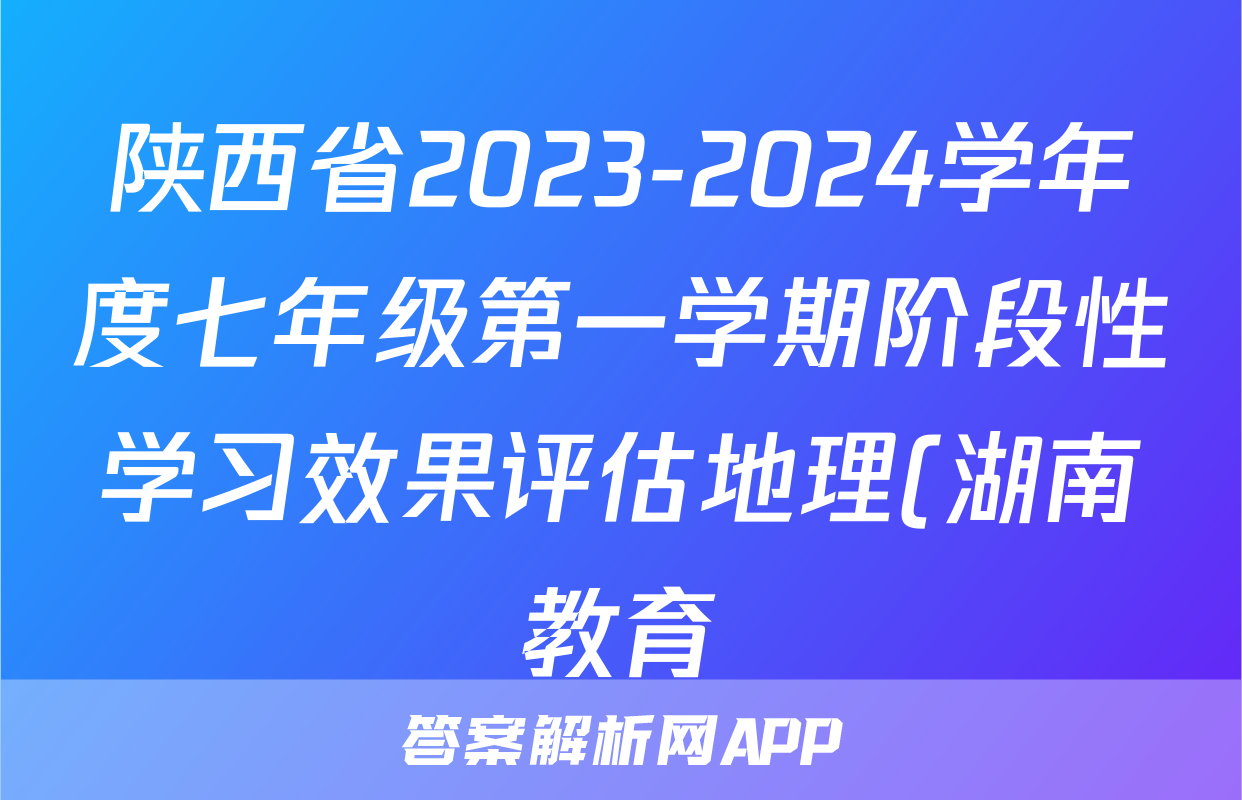 陕西省2023-2024学年度七年级第一学期阶段性学习效果评估地理(湖南教育)答案