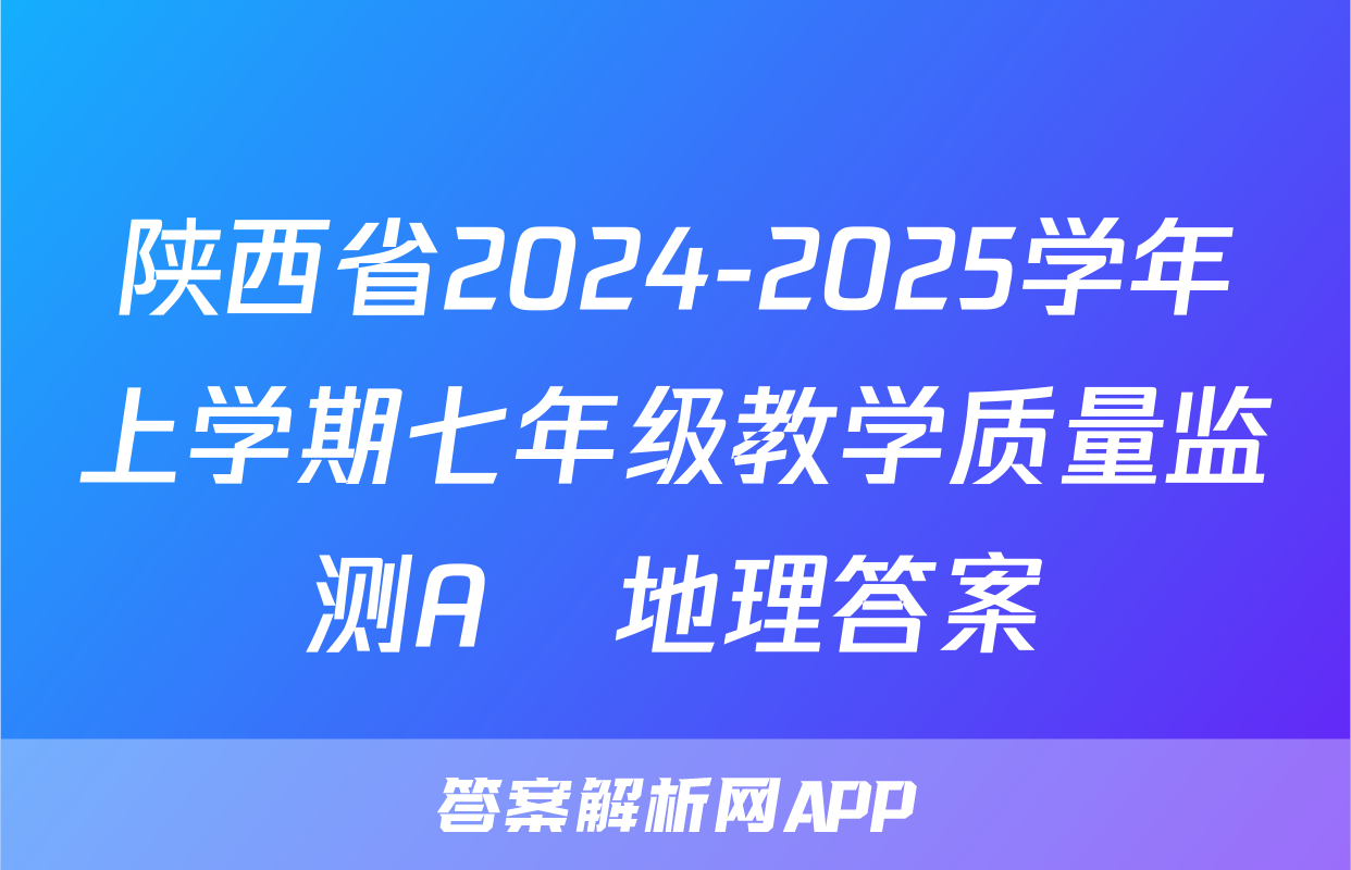 陕西省2024-2025学年上学期七年级教学质量监测A♡地理答案