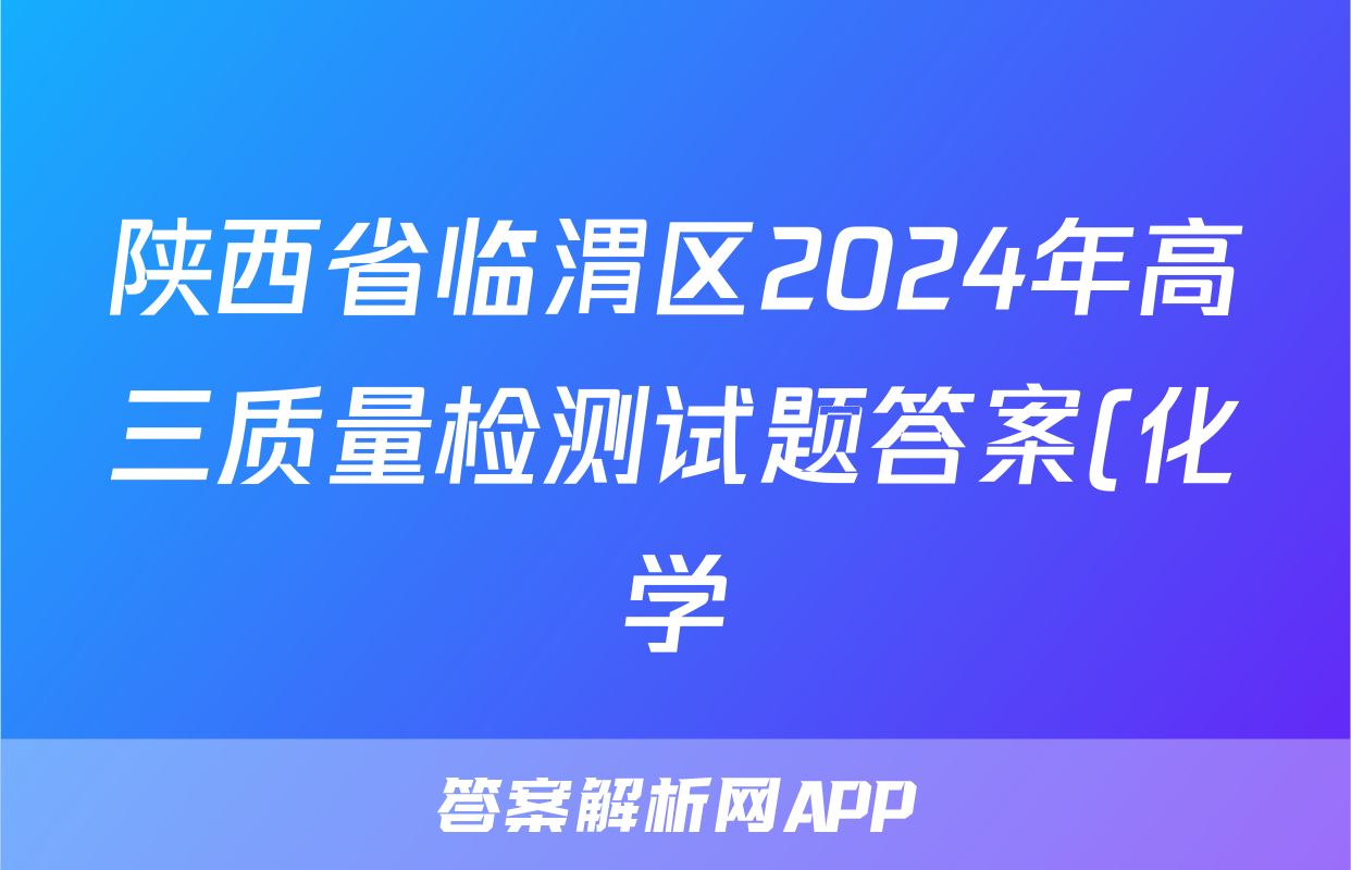 陕西省临渭区2024年高三质量检测试题答案(化学)