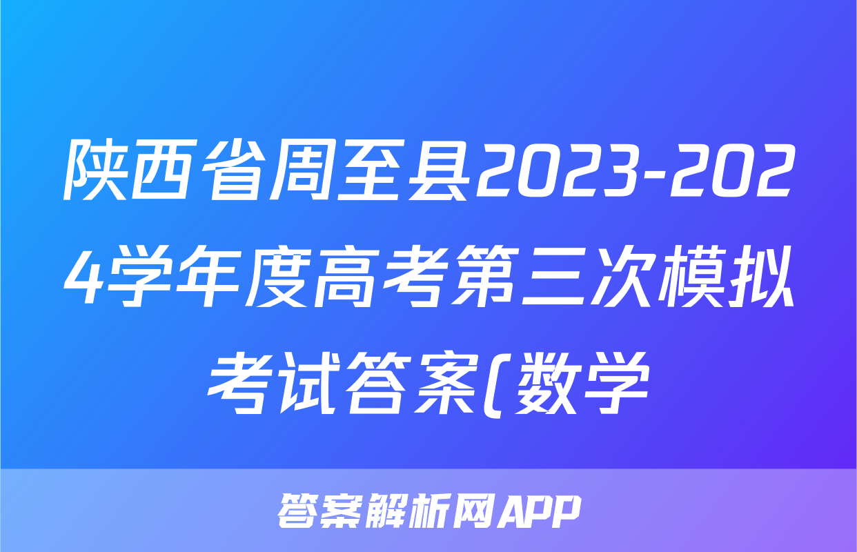 陕西省周至县2023-2024学年度高考第三次模拟考试答案(数学)