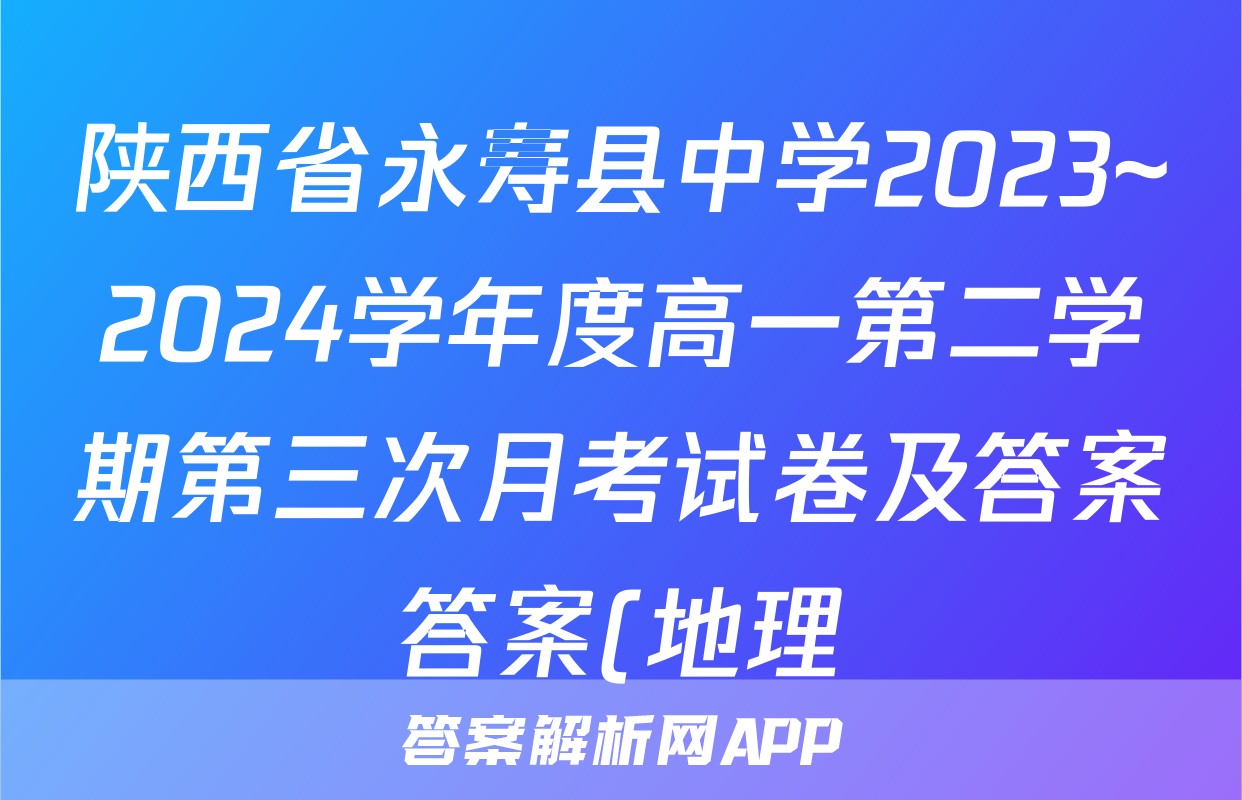 陕西省永寿县中学2023~2024学年度高一第二学期第三次月考试卷及答案答案(地理)