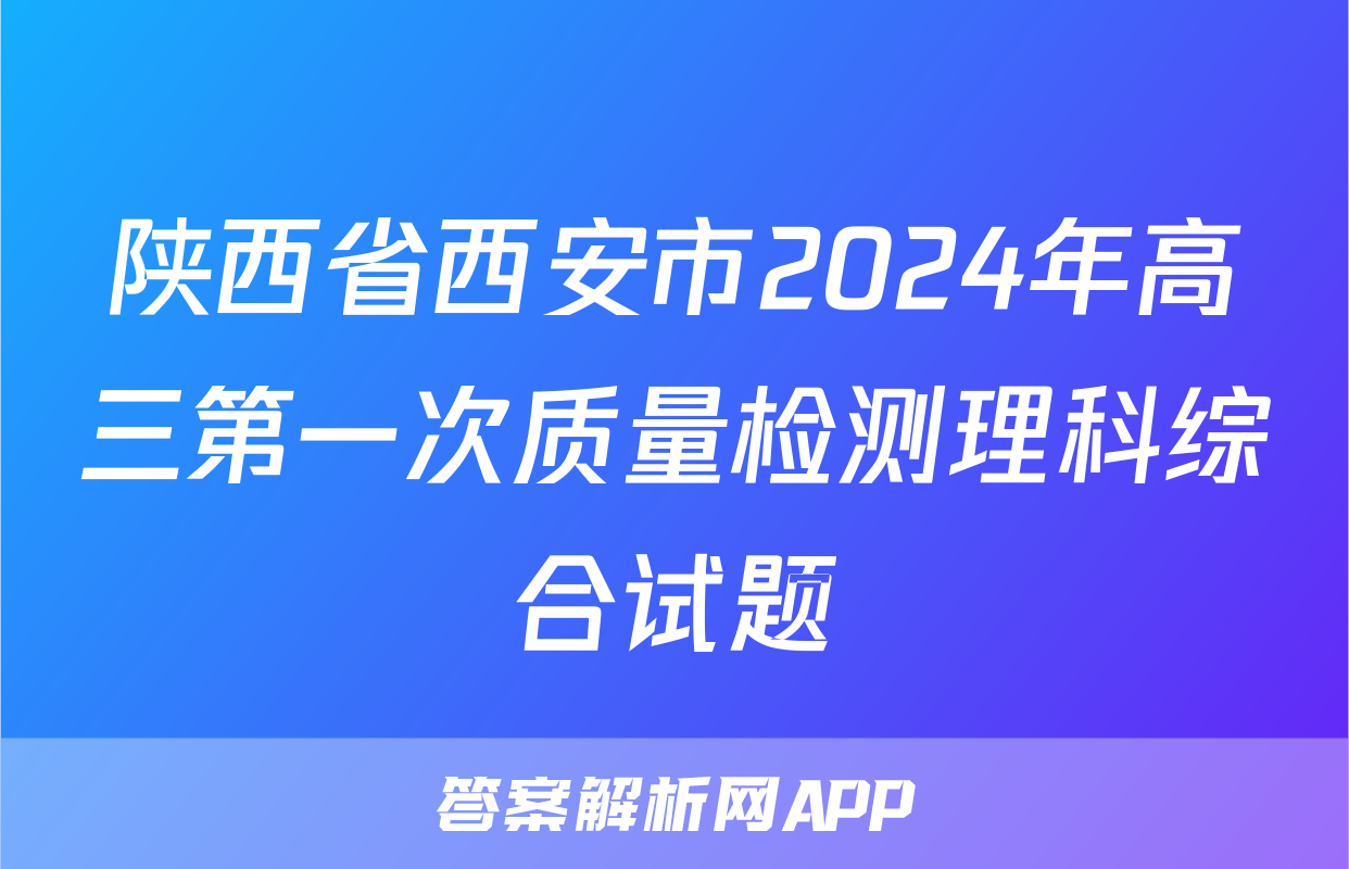 陕西省西安市2024年高三第一次质量检测理科综合试题