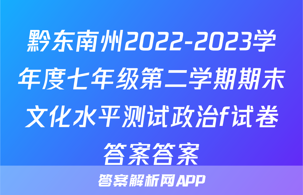 黔东南州2022-2023学年度七年级第二学期期末文化水平测试政治f试卷答案答案