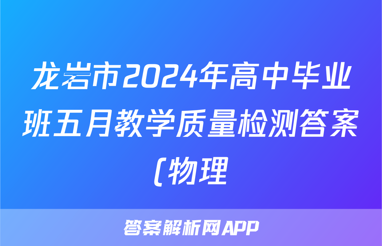 龙岩市2024年高中毕业班五月教学质量检测答案(物理)